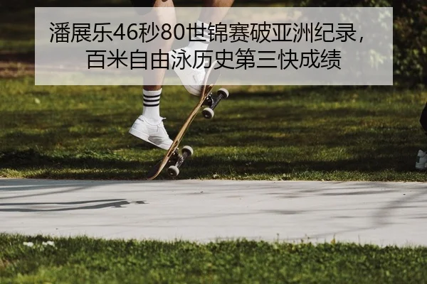 潘展乐46秒80世锦赛破亚洲纪录，百米自由泳历史第三快成绩